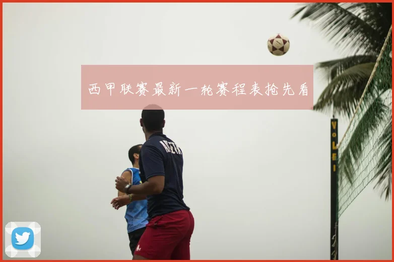 西甲联赛最新一轮赛程表抢先看