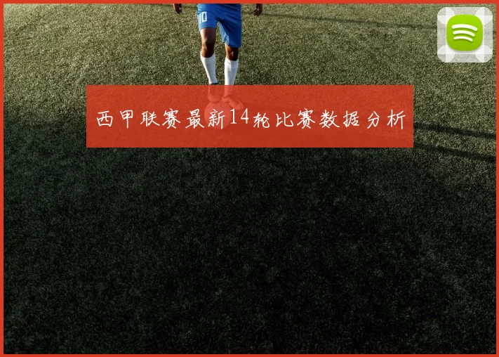 西甲联赛最新14轮比赛数据分析
