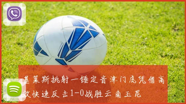 基莱斯挑射一锤定音津门虎凭借高效快速反击1-0战胜云南玉昆