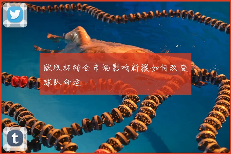 欧联杯转会市场影响新援如何改变球队命运