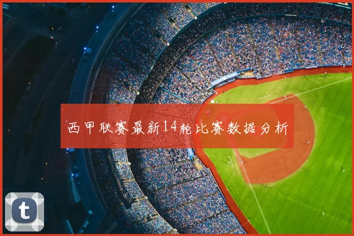西甲联赛最新14轮比赛数据分析