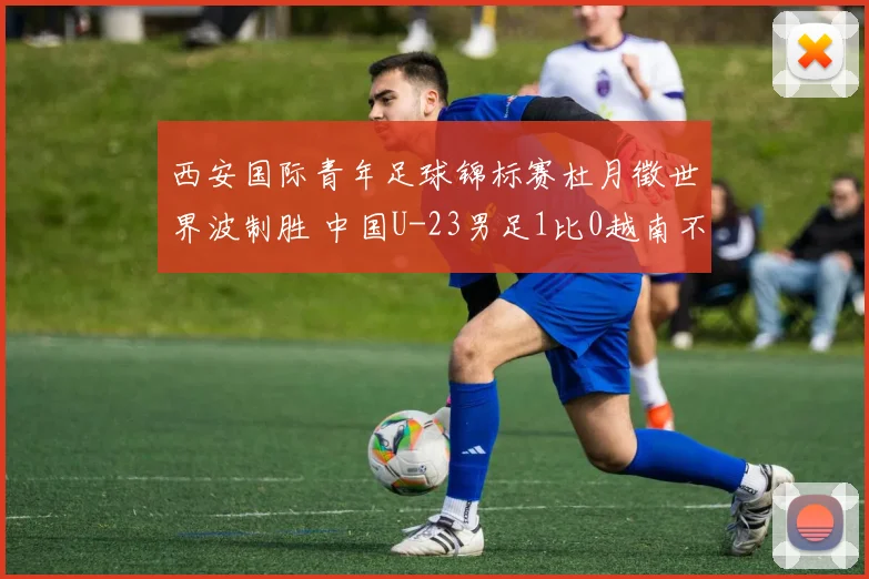 西安国际青年足球锦标赛杜月徵世界波制胜 中国U-23男足1比0越南不败夺亚