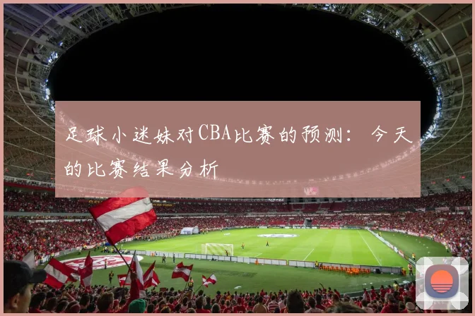 足球小迷妹对CBA比赛的预测：今天的比赛结果分析