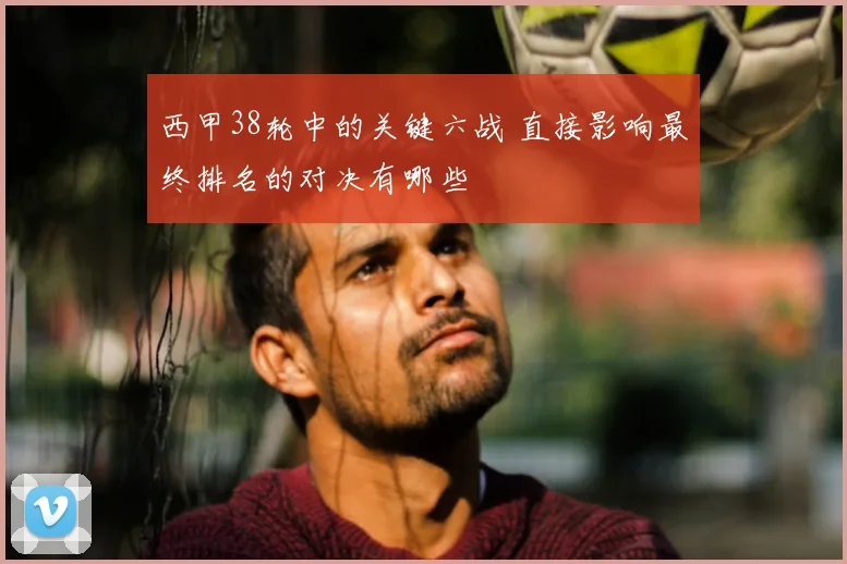 西甲38轮中的关键六战 直接影响最终排名的对决有哪些