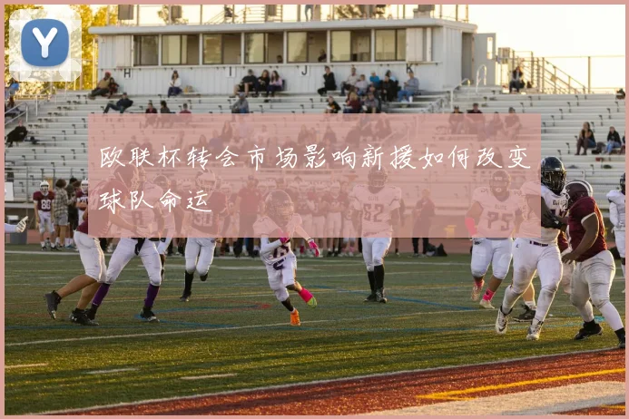 欧联杯转会市场影响新援如何改变球队命运